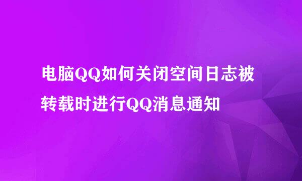 电脑QQ如何关闭空间日志被转载时进行QQ消息通知