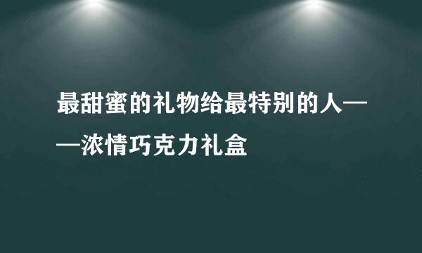 最甜蜜的礼物给最特别的人——浓情巧克力礼盒