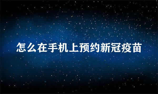 怎么在手机上预约新冠疫苗