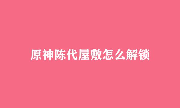 原神陈代屋敷怎么解锁