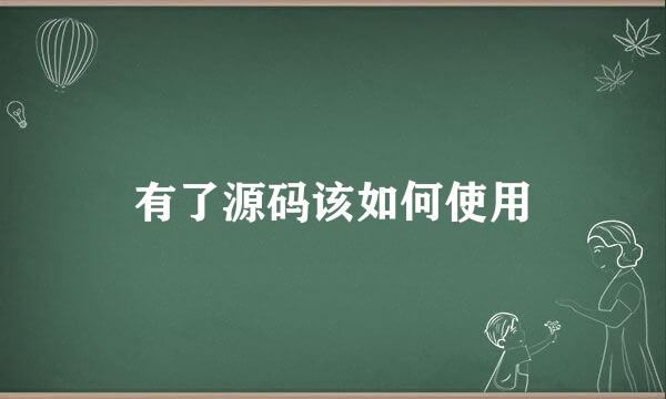 有了源码该如何使用
