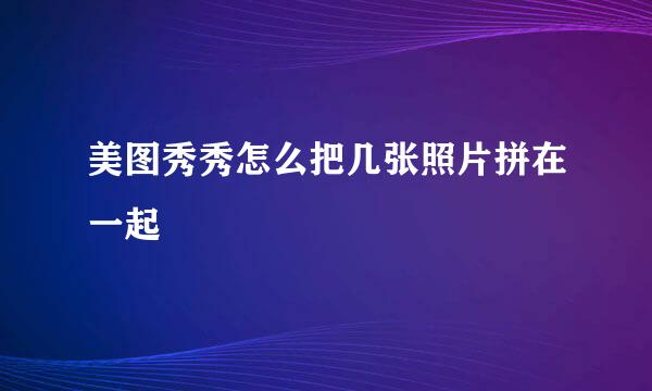 美图秀秀怎么把几张照片拼在一起