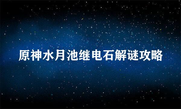 原神水月池继电石解谜攻略