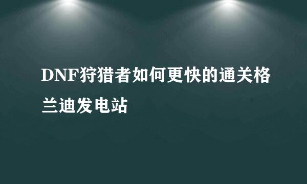 DNF狩猎者如何更快的通关格兰迪发电站