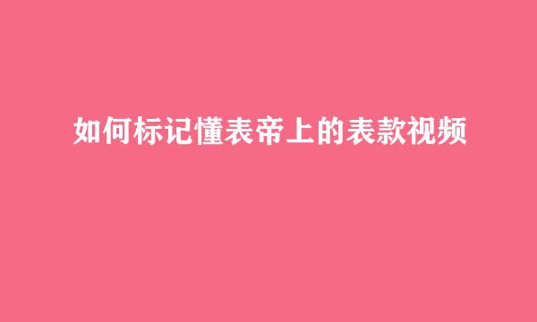 如何标记懂表帝上的表款视频