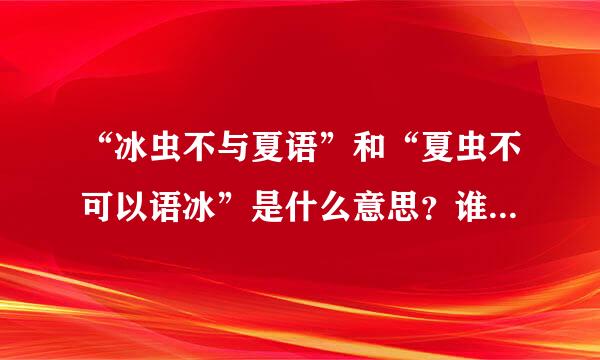 “冰虫不与夏语”和“夏虫不可以语冰”是什么意思？谁可以告诉我呢