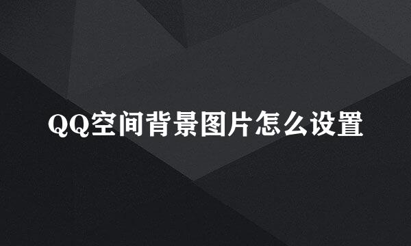 QQ空间背景图片怎么设置