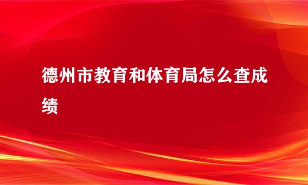 德州市教育和体育局怎么查成绩