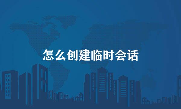 怎么创建临时会话