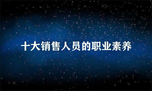 十大销售人员的职业素养