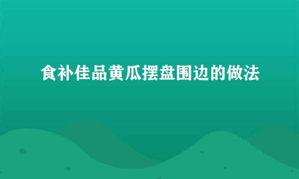 食补佳品黄瓜摆盘围边的做法