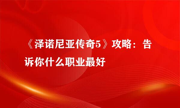 《泽诺尼亚传奇5》攻略：告诉你什么职业最好