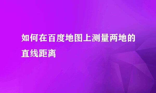 如何在百度地图上测量两地的直线距离