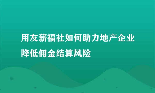 用友薪福社如何助力地产企业降低佣金结算风险