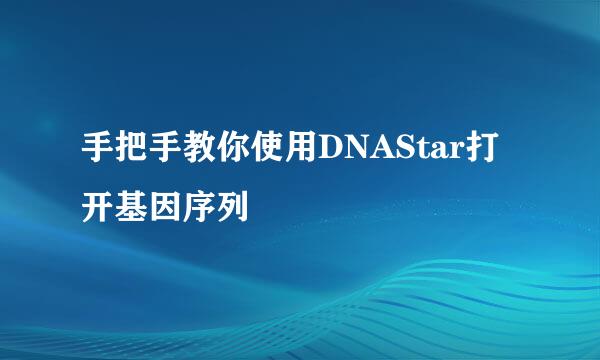 手把手教你使用DNAStar打开基因序列