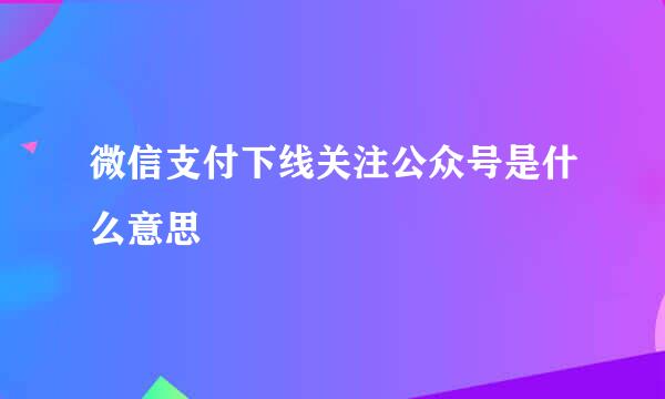 微信支付下线关注公众号是什么意思