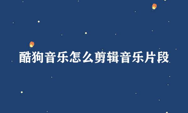 酷狗音乐怎么剪辑音乐片段