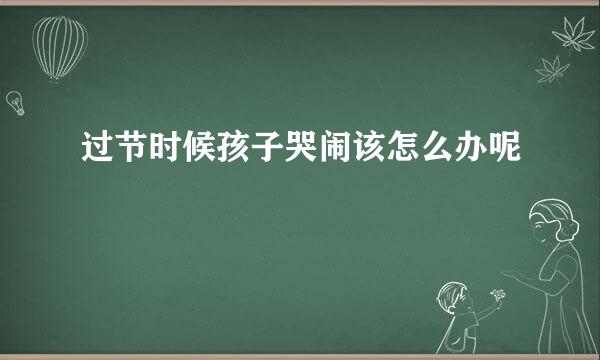 过节时候孩子哭闹该怎么办呢