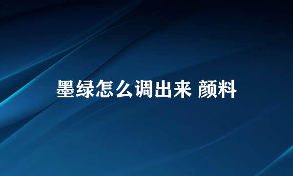 墨绿怎么调出来 颜料