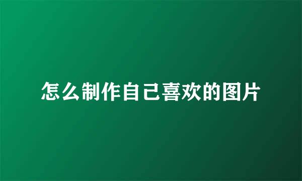 怎么制作自己喜欢的图片