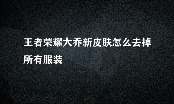 王者荣耀大乔新皮肤怎么去掉所有服装