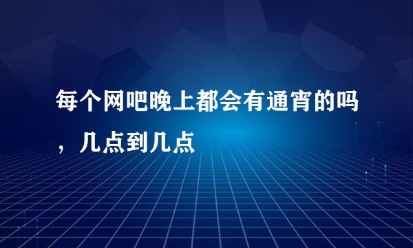 每个网吧晚上都会有通宵的吗，几点到几点