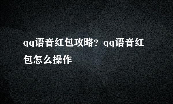 qq语音红包攻略？qq语音红包怎么操作