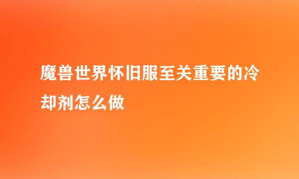 魔兽世界怀旧服至关重要的冷却剂怎么做