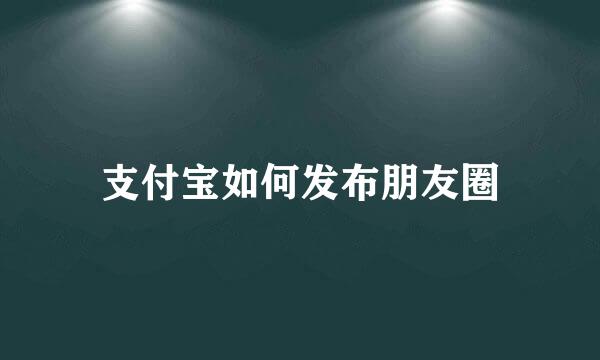 支付宝如何发布朋友圈