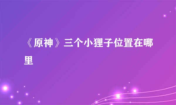 《原神》三个小狸子位置在哪里