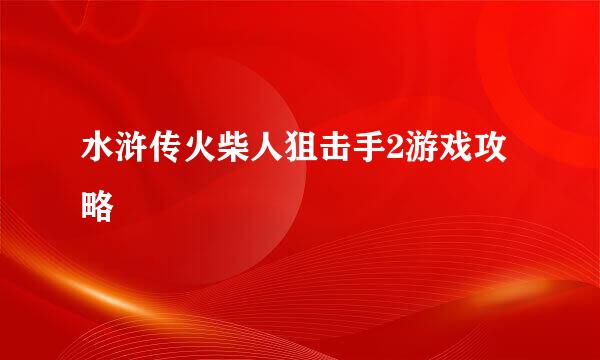 水浒传火柴人狙击手2游戏攻略
