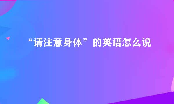 “请注意身体”的英语怎么说