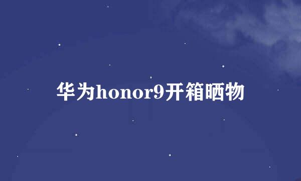华为honor9开箱晒物