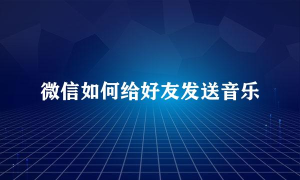 微信如何给好友发送音乐