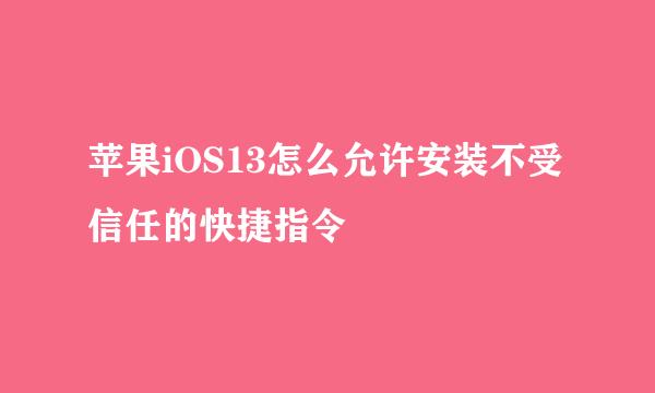 苹果iOS13怎么允许安装不受信任的快捷指令