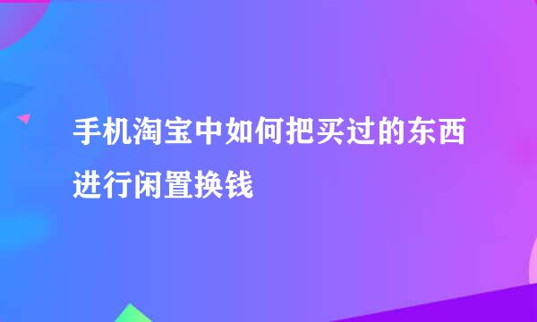 手机淘宝中如何把买过的东西进行闲置换钱