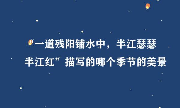 “一道残阳铺水中，半江瑟瑟半江红”描写的哪个季节的美景