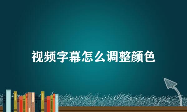 视频字幕怎么调整颜色