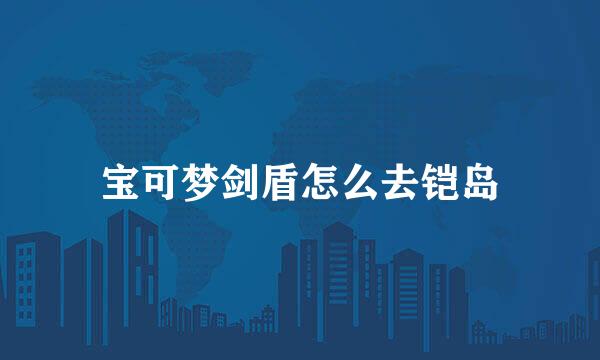 宝可梦剑盾怎么去铠岛