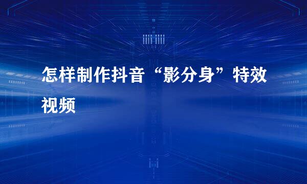 怎样制作抖音“影分身”特效视频