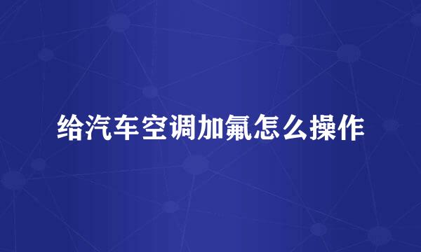 给汽车空调加氟怎么操作