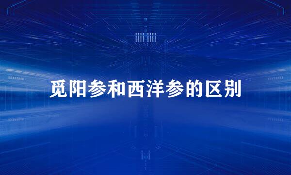觅阳参和西洋参的区别