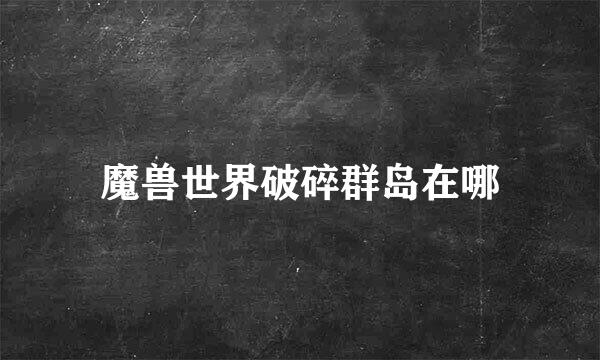 魔兽世界破碎群岛在哪