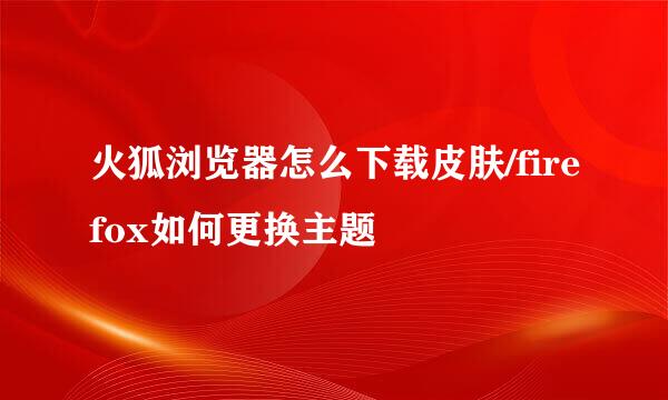 火狐浏览器怎么下载皮肤/firefox如何更换主题
