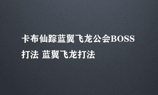 卡布仙踪蓝翼飞龙公会BOSS打法 蓝翼飞龙打法
