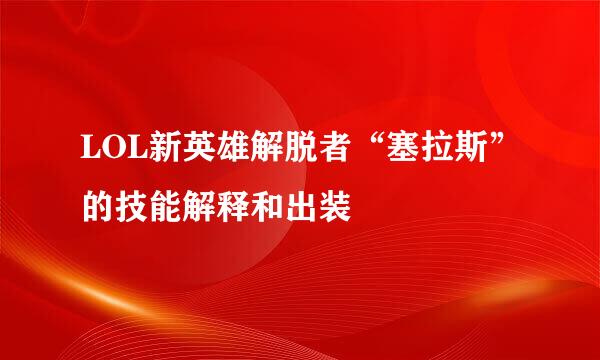 LOL新英雄解脱者“塞拉斯”的技能解释和出装