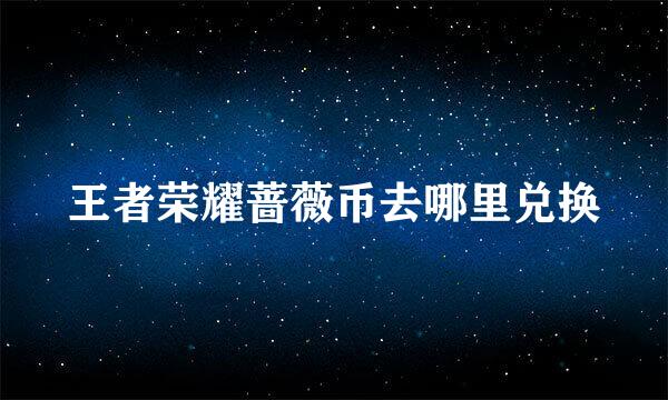 王者荣耀蔷薇币去哪里兑换
