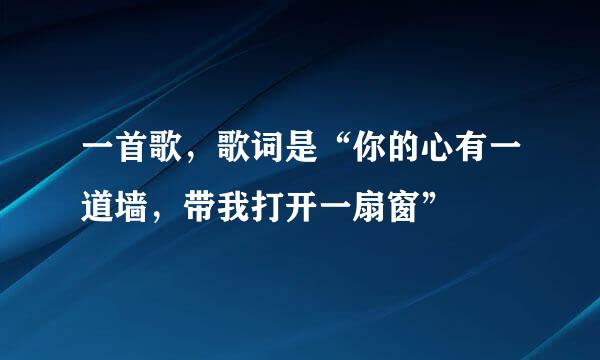 一首歌，歌词是“你的心有一道墙，带我打开一扇窗”
