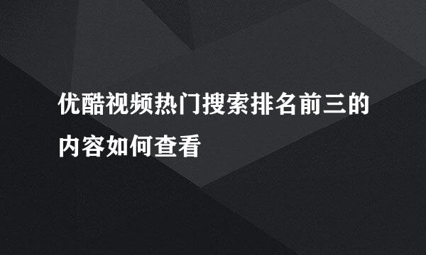 优酷视频热门搜索排名前三的内容如何查看