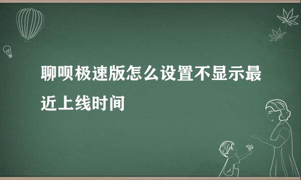 聊呗极速版怎么设置不显示最近上线时间